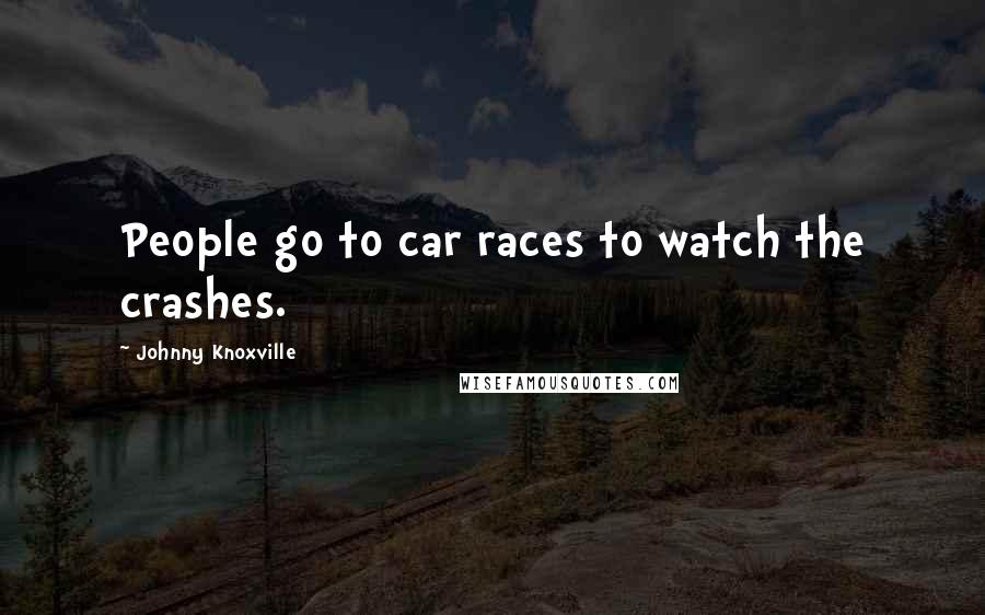 Johnny Knoxville Quotes: People go to car races to watch the crashes.
