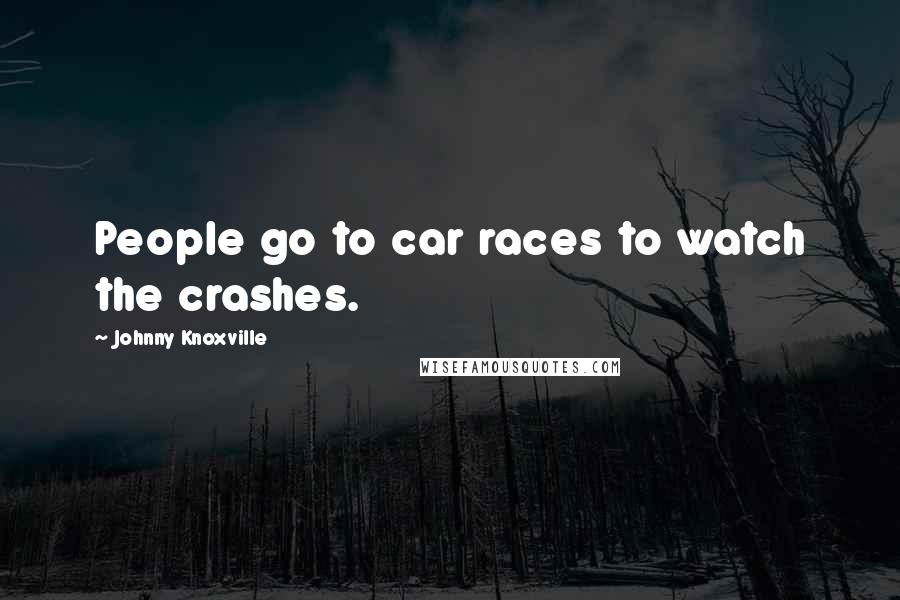 Johnny Knoxville Quotes: People go to car races to watch the crashes.