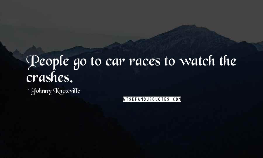 Johnny Knoxville Quotes: People go to car races to watch the crashes.