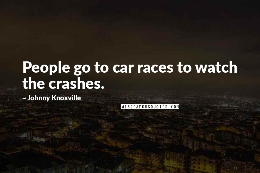 Johnny Knoxville Quotes: People go to car races to watch the crashes.