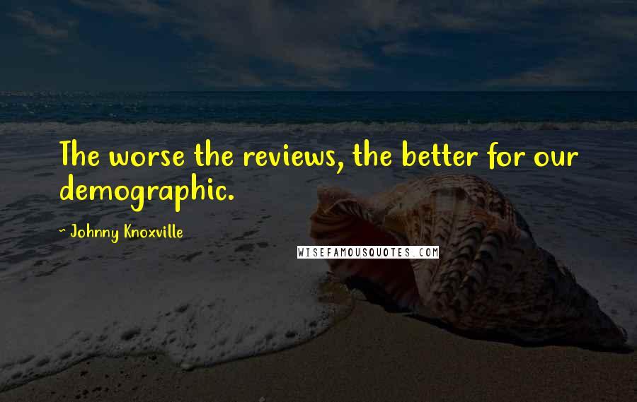 Johnny Knoxville Quotes: The worse the reviews, the better for our demographic.