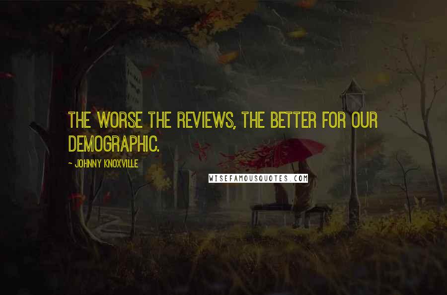 Johnny Knoxville Quotes: The worse the reviews, the better for our demographic.