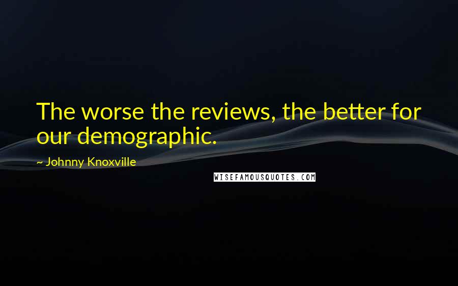 Johnny Knoxville Quotes: The worse the reviews, the better for our demographic.