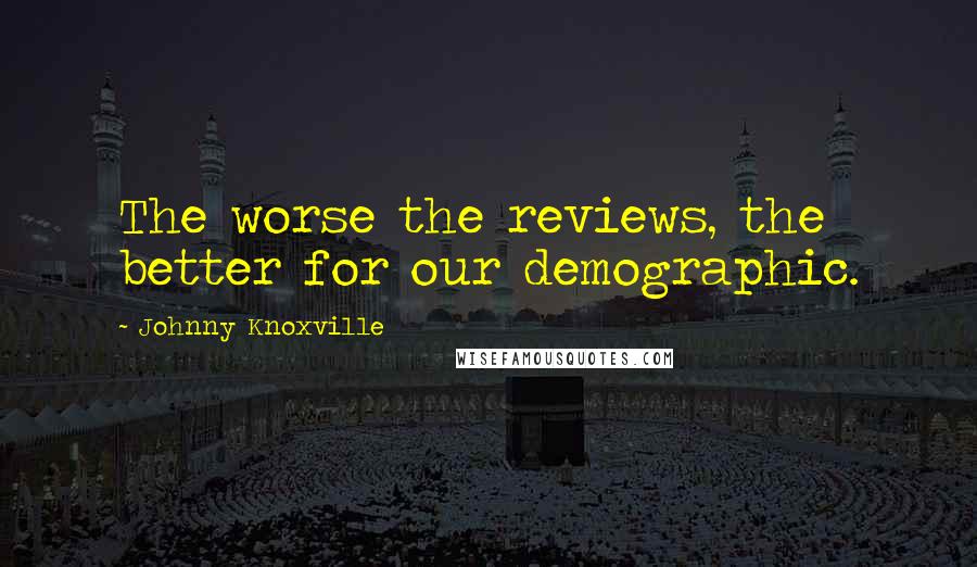 Johnny Knoxville Quotes: The worse the reviews, the better for our demographic.