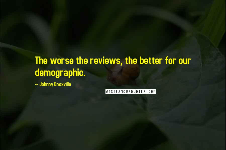 Johnny Knoxville Quotes: The worse the reviews, the better for our demographic.