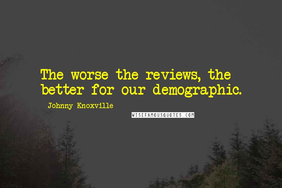 Johnny Knoxville Quotes: The worse the reviews, the better for our demographic.