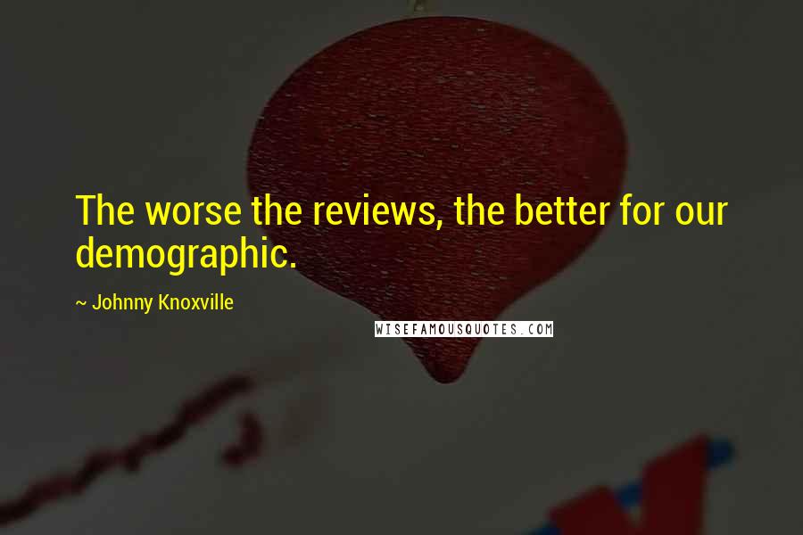 Johnny Knoxville Quotes: The worse the reviews, the better for our demographic.