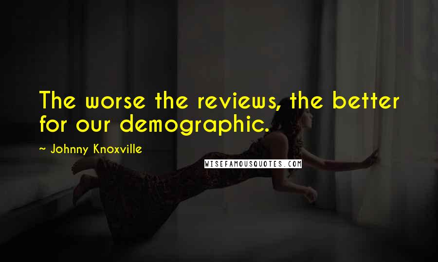 Johnny Knoxville Quotes: The worse the reviews, the better for our demographic.