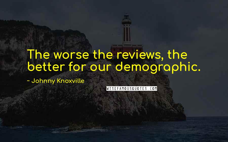 Johnny Knoxville Quotes: The worse the reviews, the better for our demographic.