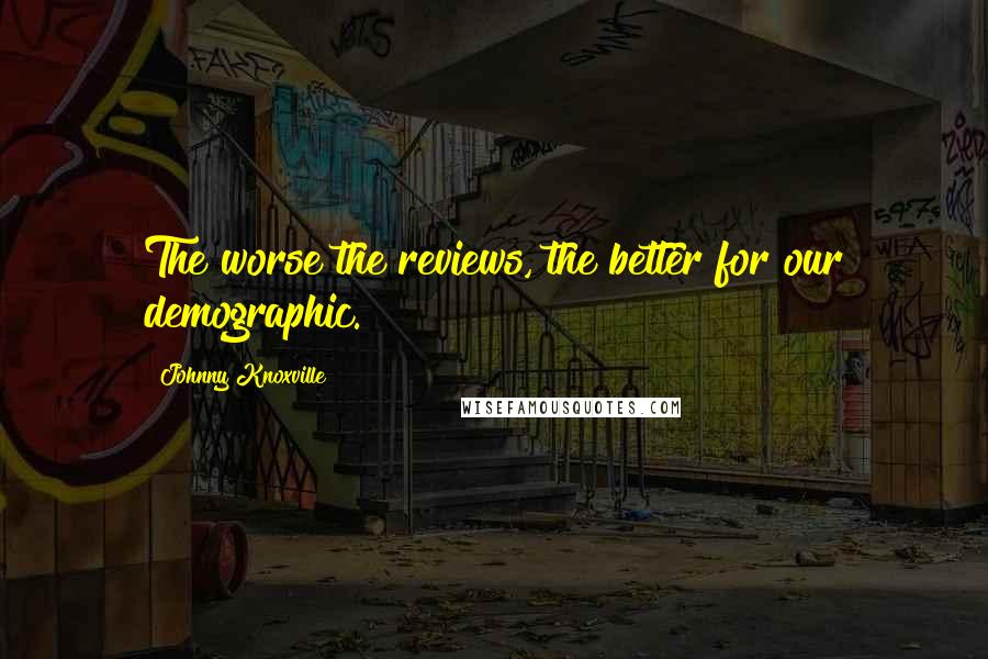 Johnny Knoxville Quotes: The worse the reviews, the better for our demographic.