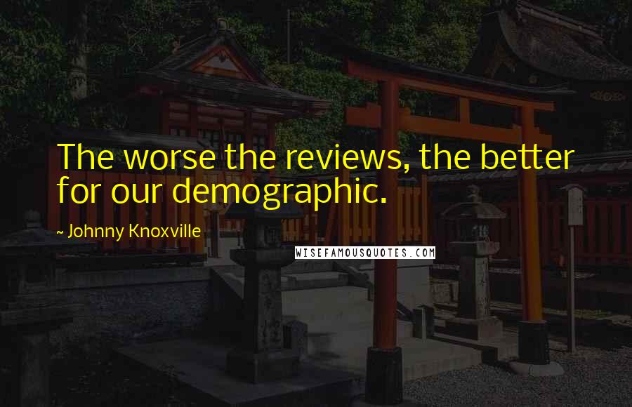 Johnny Knoxville Quotes: The worse the reviews, the better for our demographic.