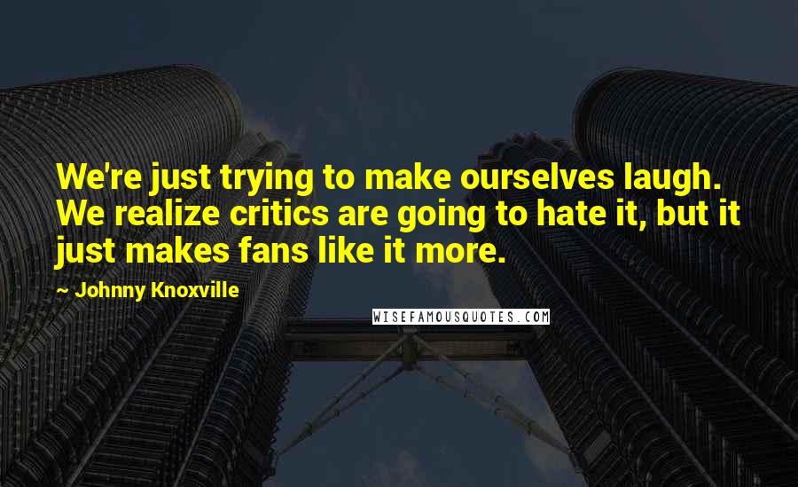 Johnny Knoxville Quotes: We're just trying to make ourselves laugh. We realize critics are going to hate it, but it just makes fans like it more.