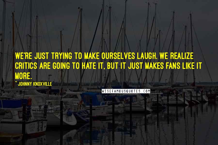 Johnny Knoxville Quotes: We're just trying to make ourselves laugh. We realize critics are going to hate it, but it just makes fans like it more.