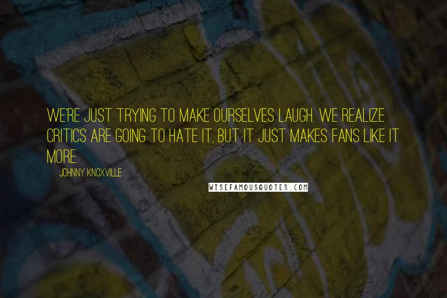 Johnny Knoxville Quotes: We're just trying to make ourselves laugh. We realize critics are going to hate it, but it just makes fans like it more.