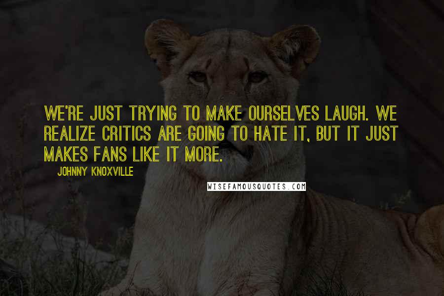 Johnny Knoxville Quotes: We're just trying to make ourselves laugh. We realize critics are going to hate it, but it just makes fans like it more.