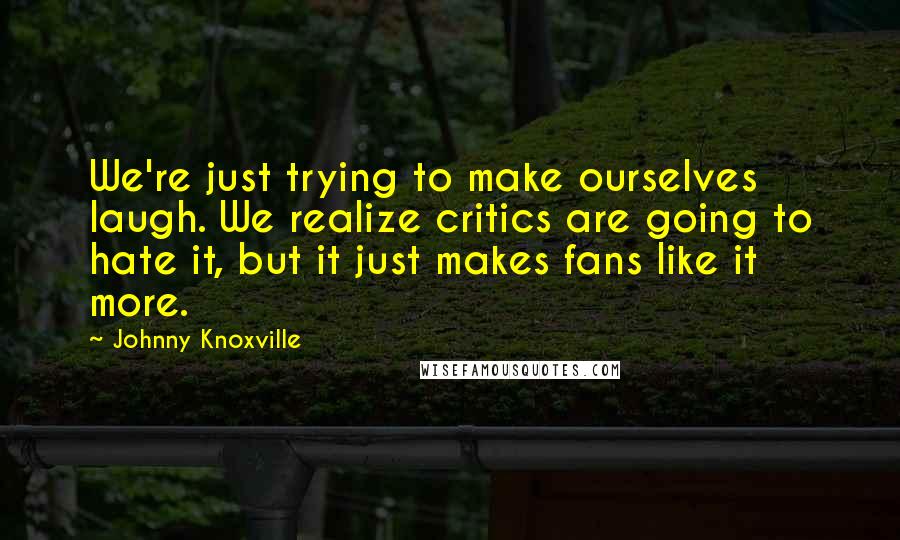 Johnny Knoxville Quotes: We're just trying to make ourselves laugh. We realize critics are going to hate it, but it just makes fans like it more.