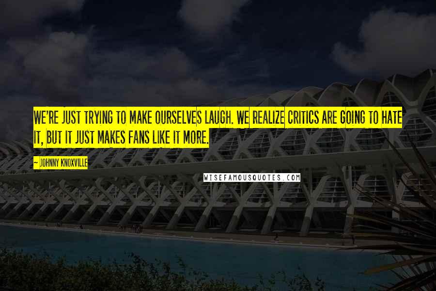 Johnny Knoxville Quotes: We're just trying to make ourselves laugh. We realize critics are going to hate it, but it just makes fans like it more.