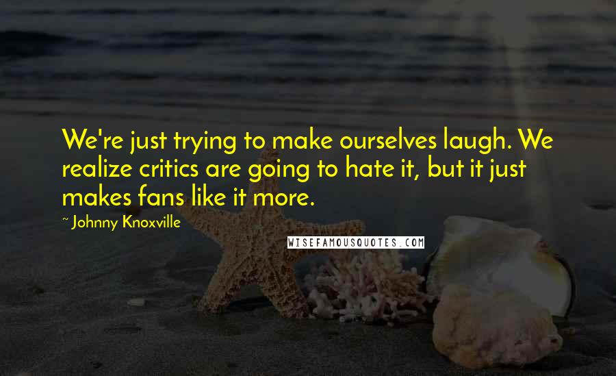 Johnny Knoxville Quotes: We're just trying to make ourselves laugh. We realize critics are going to hate it, but it just makes fans like it more.