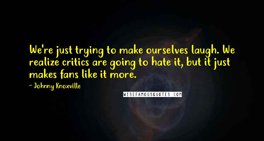 Johnny Knoxville Quotes: We're just trying to make ourselves laugh. We realize critics are going to hate it, but it just makes fans like it more.