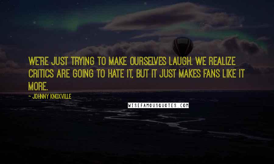 Johnny Knoxville Quotes: We're just trying to make ourselves laugh. We realize critics are going to hate it, but it just makes fans like it more.