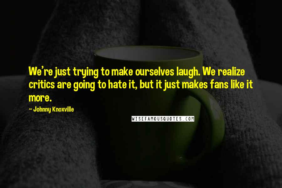 Johnny Knoxville Quotes: We're just trying to make ourselves laugh. We realize critics are going to hate it, but it just makes fans like it more.