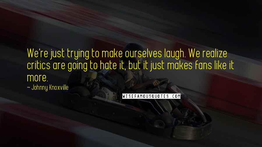 Johnny Knoxville Quotes: We're just trying to make ourselves laugh. We realize critics are going to hate it, but it just makes fans like it more.