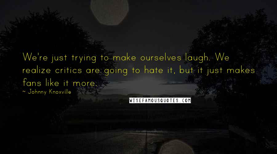 Johnny Knoxville Quotes: We're just trying to make ourselves laugh. We realize critics are going to hate it, but it just makes fans like it more.