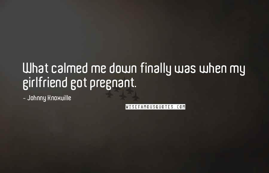 Johnny Knoxville Quotes: What calmed me down finally was when my girlfriend got pregnant.
