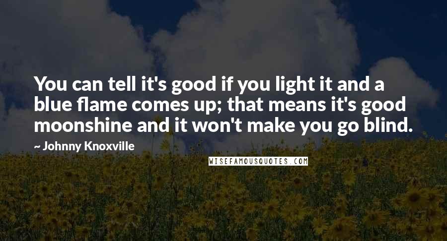 Johnny Knoxville Quotes: You can tell it's good if you light it and a blue flame comes up; that means it's good moonshine and it won't make you go blind.