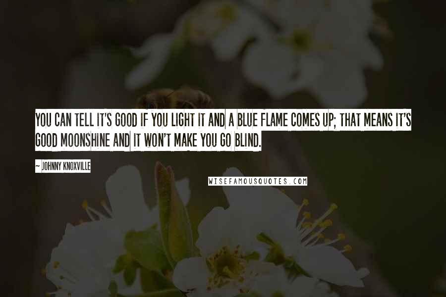 Johnny Knoxville Quotes: You can tell it's good if you light it and a blue flame comes up; that means it's good moonshine and it won't make you go blind.