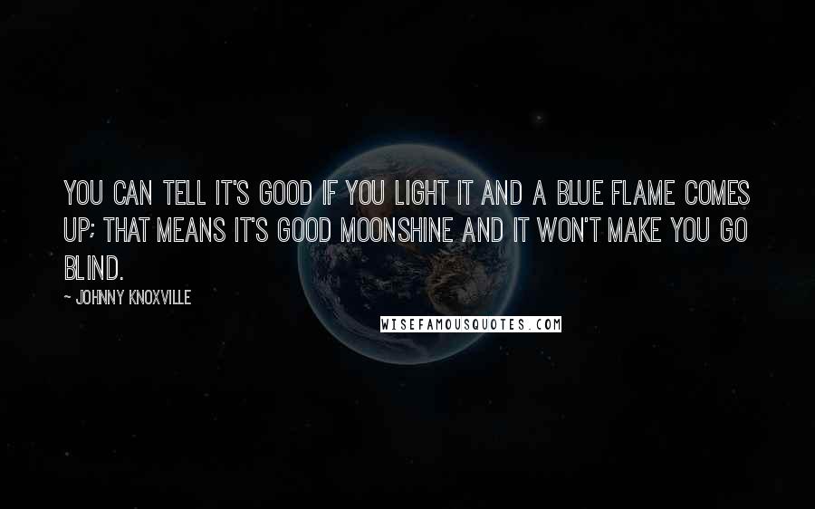 Johnny Knoxville Quotes: You can tell it's good if you light it and a blue flame comes up; that means it's good moonshine and it won't make you go blind.