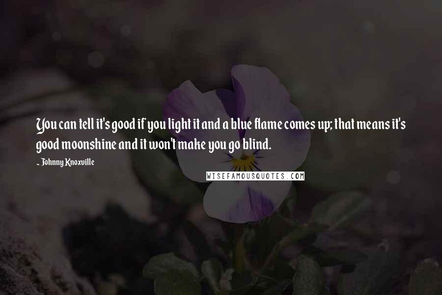 Johnny Knoxville Quotes: You can tell it's good if you light it and a blue flame comes up; that means it's good moonshine and it won't make you go blind.