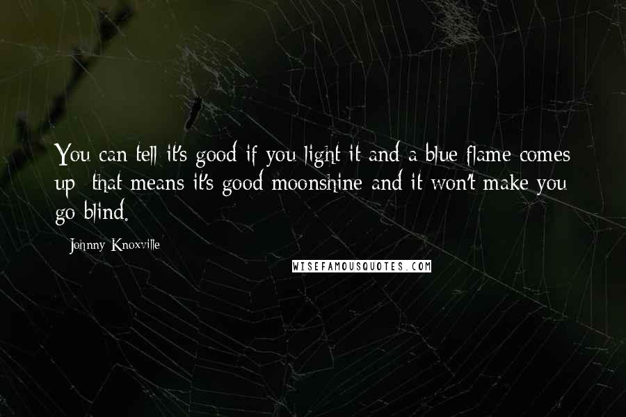 Johnny Knoxville Quotes: You can tell it's good if you light it and a blue flame comes up; that means it's good moonshine and it won't make you go blind.