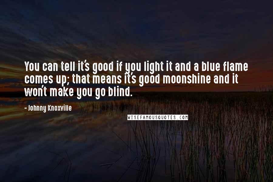 Johnny Knoxville Quotes: You can tell it's good if you light it and a blue flame comes up; that means it's good moonshine and it won't make you go blind.