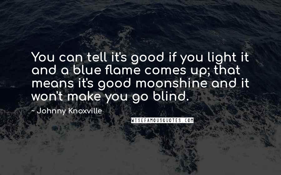 Johnny Knoxville Quotes: You can tell it's good if you light it and a blue flame comes up; that means it's good moonshine and it won't make you go blind.