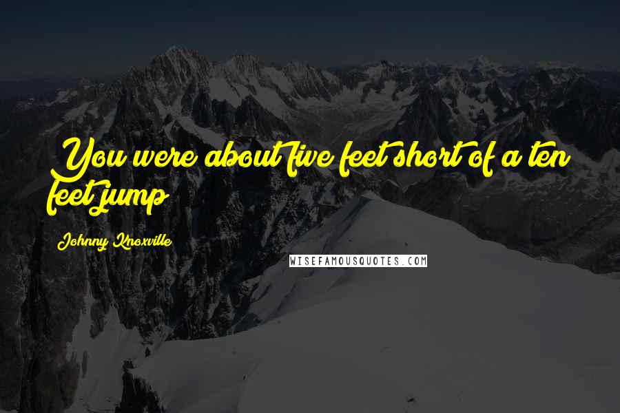 Johnny Knoxville Quotes: You were about five feet short of a ten feet jump?