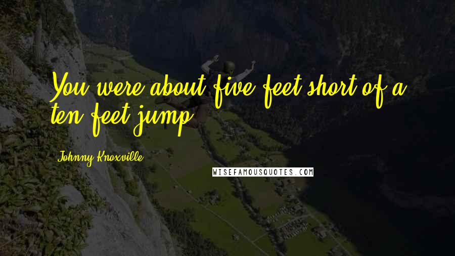 Johnny Knoxville Quotes: You were about five feet short of a ten feet jump?