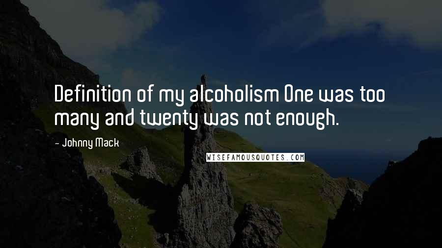 Johnny Mack Quotes: Definition of my alcoholism One was too many and twenty was not enough.