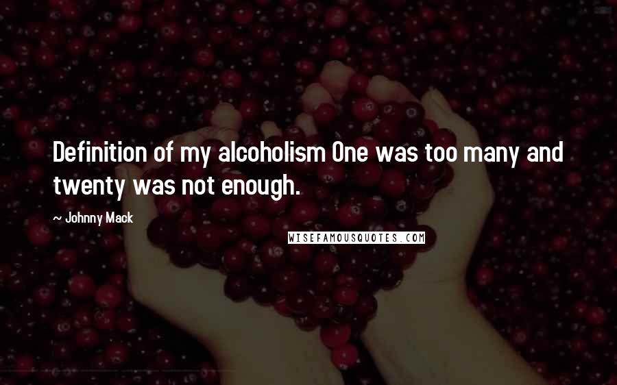 Johnny Mack Quotes: Definition of my alcoholism One was too many and twenty was not enough.