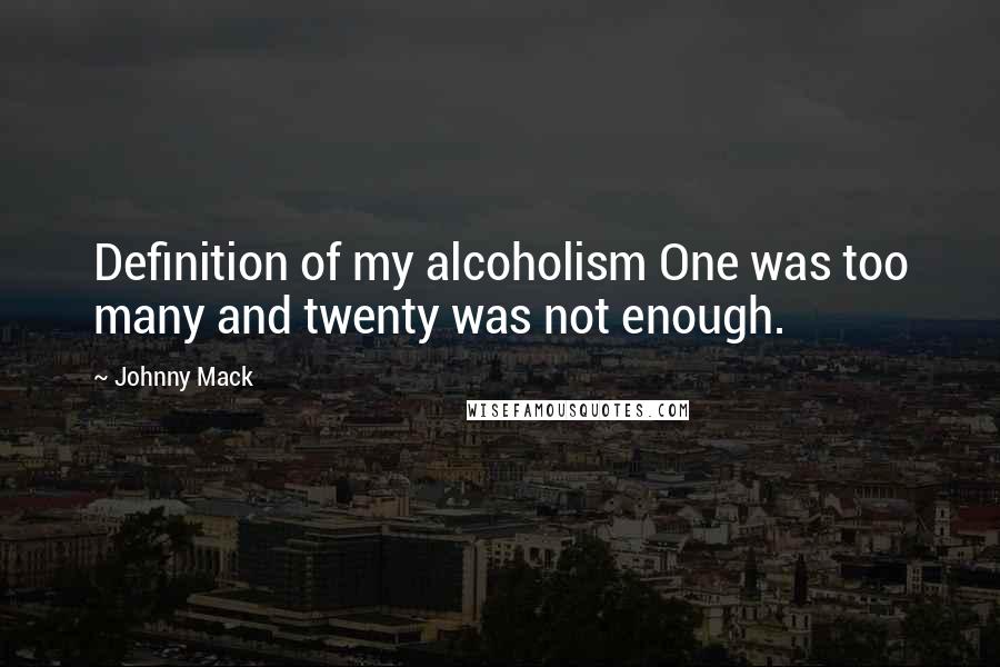 Johnny Mack Quotes: Definition of my alcoholism One was too many and twenty was not enough.
