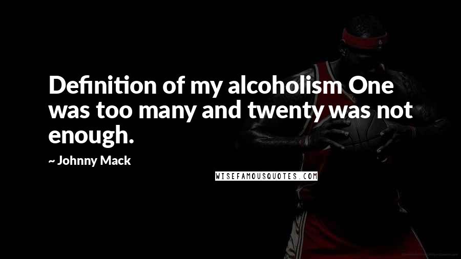 Johnny Mack Quotes: Definition of my alcoholism One was too many and twenty was not enough.