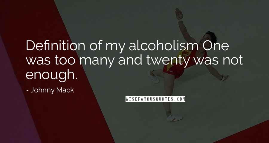 Johnny Mack Quotes: Definition of my alcoholism One was too many and twenty was not enough.