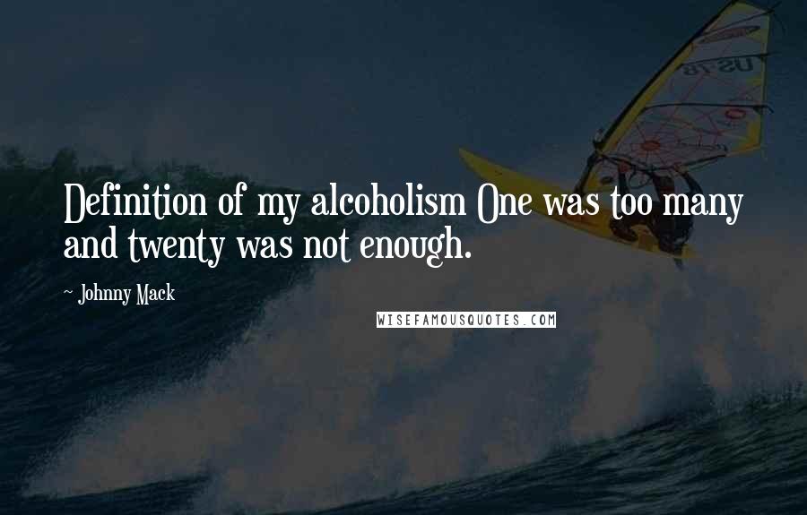 Johnny Mack Quotes: Definition of my alcoholism One was too many and twenty was not enough.