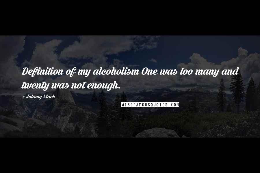 Johnny Mack Quotes: Definition of my alcoholism One was too many and twenty was not enough.