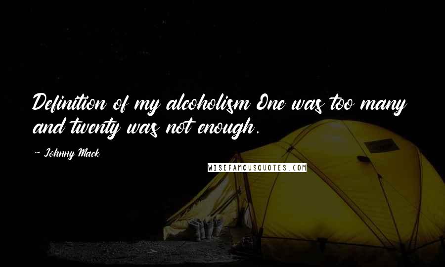 Johnny Mack Quotes: Definition of my alcoholism One was too many and twenty was not enough.