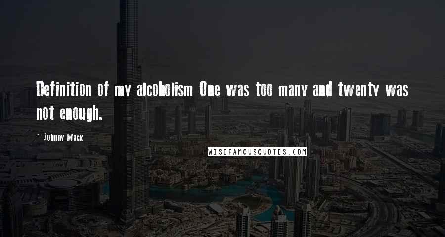Johnny Mack Quotes: Definition of my alcoholism One was too many and twenty was not enough.