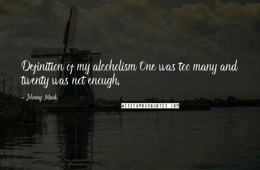 Johnny Mack Quotes: Definition of my alcoholism One was too many and twenty was not enough.