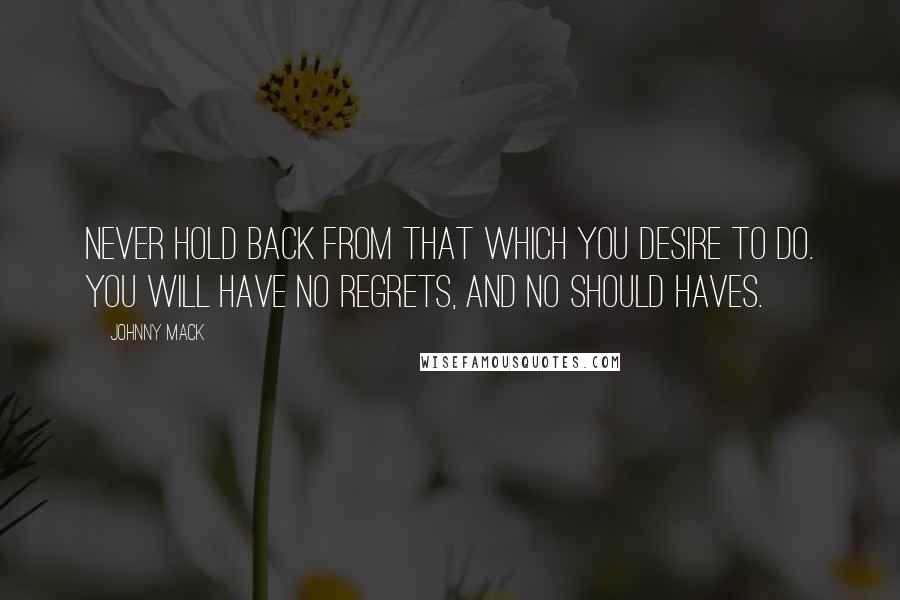 Johnny Mack Quotes: Never hold back from that which you desire to do. You will have no regrets, and no should haves.