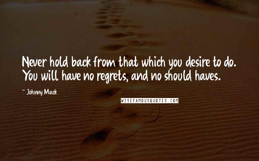 Johnny Mack Quotes: Never hold back from that which you desire to do. You will have no regrets, and no should haves.