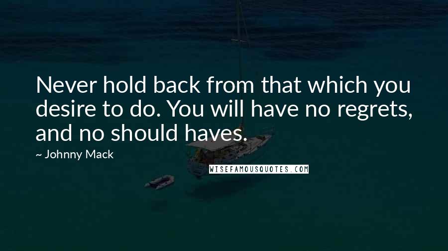 Johnny Mack Quotes: Never hold back from that which you desire to do. You will have no regrets, and no should haves.